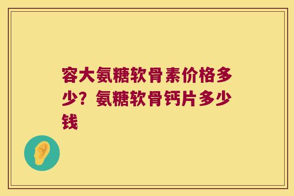 容大氨糖软骨素价格多少？氨糖软骨钙片多少钱