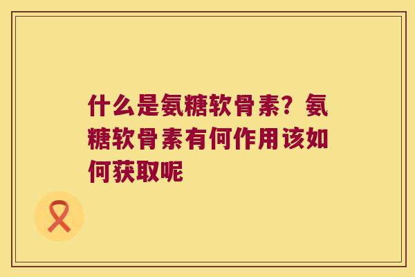 什么是氨糖软骨素?氨糖软骨素有何作用该如何获取呢 什么是氨糖软骨素?氨糖软骨素有何作用该如何获取呢