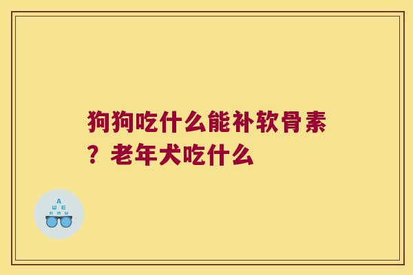 狗狗吃什么能补软骨素?老年犬吃什么 狗狗吃什么能补软骨素?老年犬吃什么