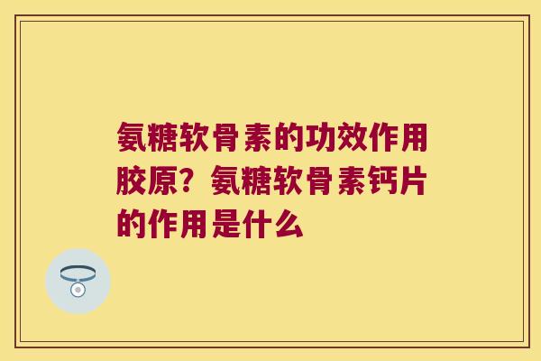 氨糖软骨素的功效作用胶原？氨糖软骨素钙片的作用是什么