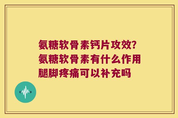 氨糖软骨素钙片攻效？氨糖软骨素有什么作用腿脚可以补充吗