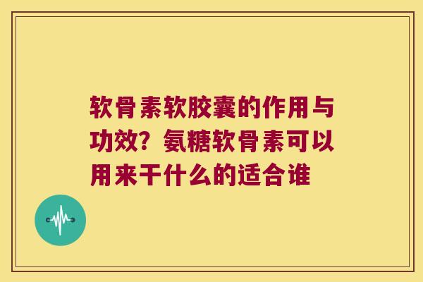 软骨素软胶囊的作用与功效?氨糖软骨素可以用来干什么的适合谁 软骨素软胶囊的作用与功效?氨糖软骨素可以用来干什么的适合谁