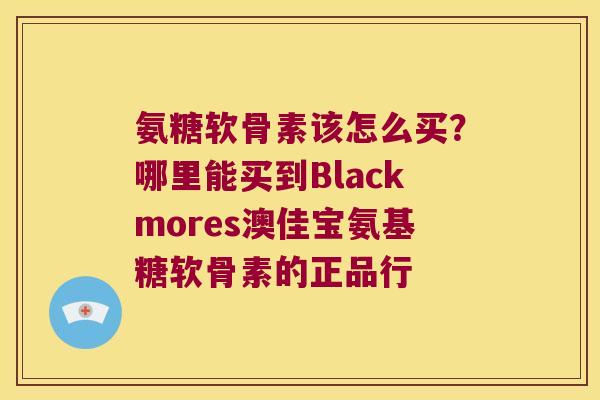 氨糖软骨素该怎么买？哪里能买到Blackmores澳佳宝氨基糖软骨素的正品行