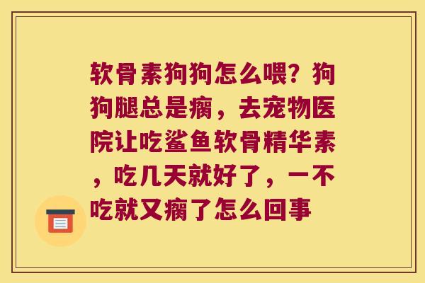 软骨素狗狗怎么喂?狗狗腿总是瘸,去宠物医院让吃鲨鱼软骨精华素,吃几天就好了,一不吃就又瘸了怎么回事 软骨素狗狗怎么喂?狗狗腿总是瘸,去宠物医院让吃鲨鱼软骨精华素,吃几天就好了,一不吃就又瘸了怎么回事