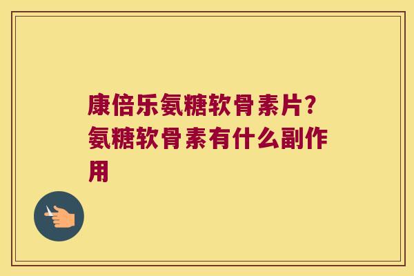 康倍乐氨糖软骨素片?氨糖软骨素有什么副作用 康倍乐氨糖软骨素片?氨糖软骨素有什么副作用
