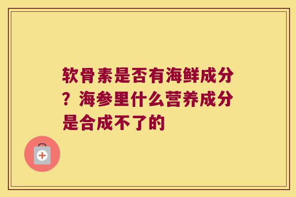 软骨素是否有海鲜成分?海参里什么营养成分是合成不了的 软骨素是否有海鲜成分?海参里什么营养成分是合成不了的