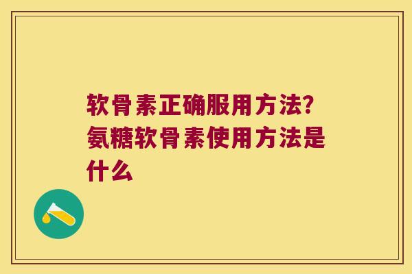 软骨素正确服用方法？氨糖软骨素使用方法是什么