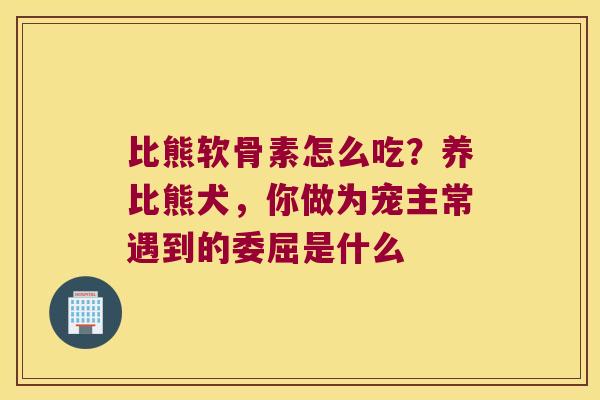 比熊软骨素怎么吃?养比熊犬,你做为宠主常遇到的委屈是什么 比熊软骨素怎么吃?养比熊犬,你做为宠主常遇到的委屈是什么