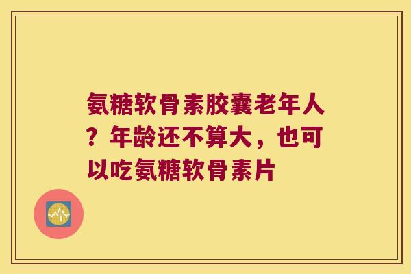 氨糖软骨素胶囊老年人？年龄还不算大，也可以吃氨糖软骨素片