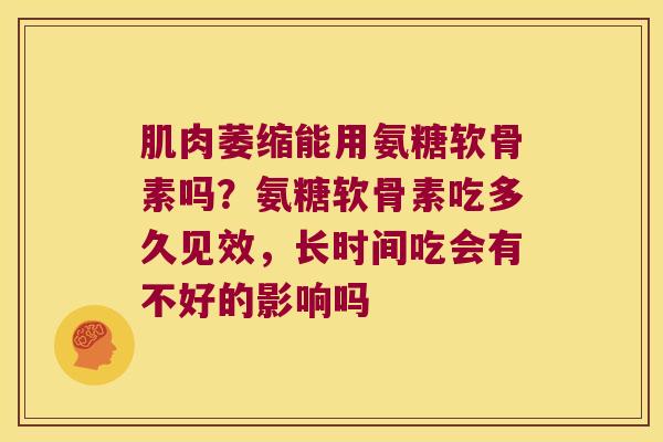 肌肉萎缩能用氨糖软骨素吗?氨糖软骨素吃多久见效,长时间吃会有不好的影响吗 肌肉萎缩能用氨糖软骨素吗?氨糖软骨素吃多久见效,长时间吃会有不好的影响吗