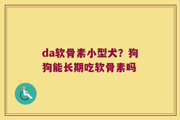 da软骨素小型犬?狗狗能长期吃软骨素吗 da软骨素小型犬?狗狗能长期吃软骨素吗