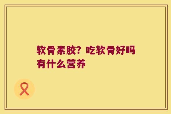 软骨素胶?吃软骨好吗有什么营养 软骨素胶?吃软骨好吗有什么营养