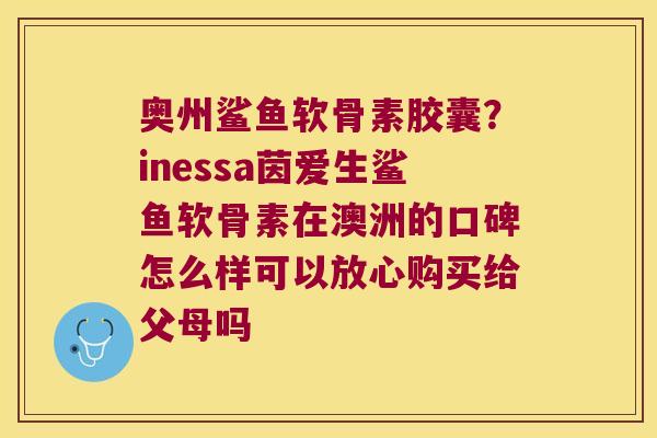 奥州鲨鱼软骨素胶囊?inessa茵爱生鲨鱼软骨素在澳洲的口碑怎么样可以放心购买给父母吗 奥州鲨鱼软骨素胶囊?inessa茵爱生鲨鱼软骨素在澳洲的口碑怎么样可以放心购买给父母吗