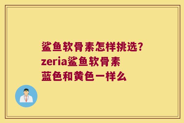 鲨鱼软骨素怎样挑选？zeria鲨鱼软骨素蓝色和黄色一样么