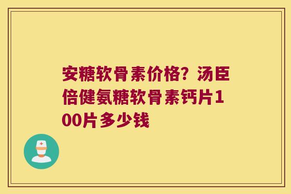 安糖软骨素价格?汤臣倍健氨糖软骨素钙片100片多少钱 安糖软骨素价格?汤臣倍健氨糖软骨素钙片100片多少钱