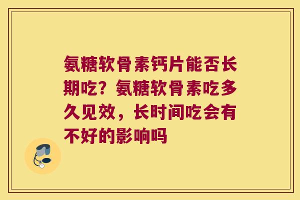 氨糖软骨素钙片能否长期吃？氨糖软骨素吃多久见效，长时间吃会有不好的影响吗