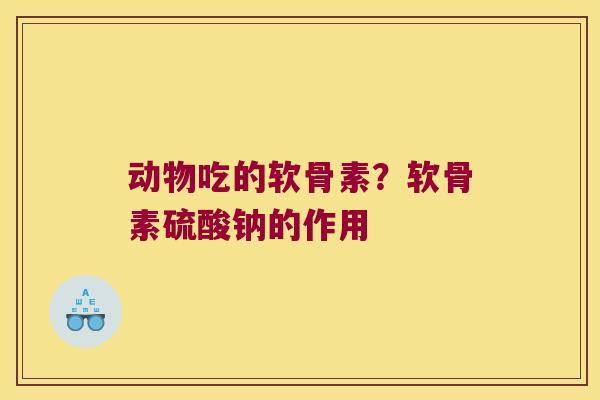 动物吃的软骨素?软骨素硫酸钠的作用 动物吃的软骨素?软骨素硫酸钠的作用