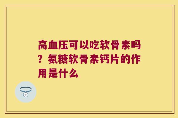 高可以吃软骨素吗?氨糖软骨素钙片的作用是什么 高可以吃软骨素吗?氨糖软骨素钙片的作用是什么