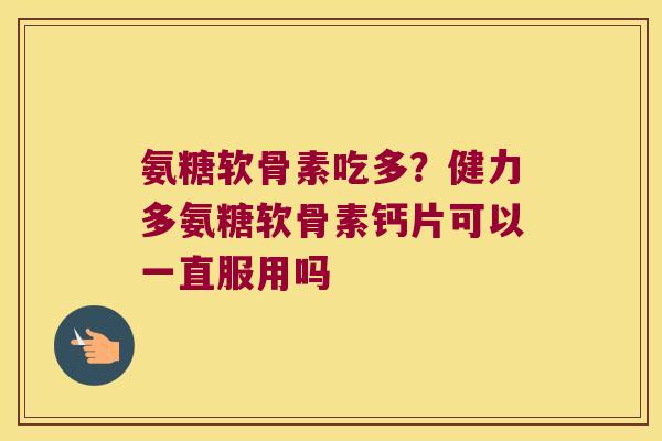 氨糖软骨素吃多?健力多氨糖软骨素钙片可以一直服用吗 氨糖软骨素吃多?健力多氨糖软骨素钙片可以一直服用吗