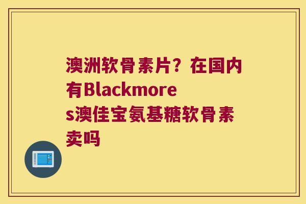 澳洲软骨素片？在国内有Blackmores澳佳宝氨基糖软骨素卖吗