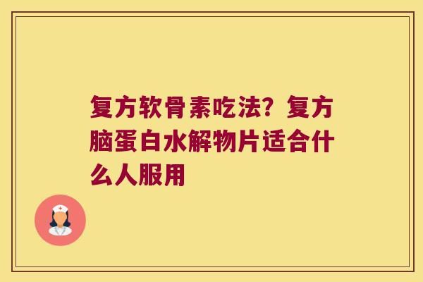 复方软骨素吃法?复方脑蛋白水解物片适合什么人服用 复方软骨素吃法?复方脑蛋白水解物片适合什么人服用