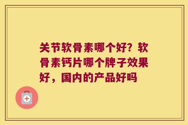 关节软骨素哪个好？软骨素钙片哪个牌子效果好，国内的产品好吗
