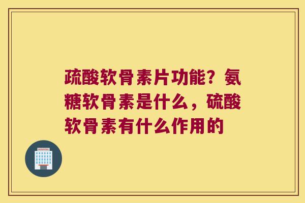疏酸软骨素片功能?氨糖软骨素是什么,硫酸软骨素有什么作用的 疏酸软骨素片功能?氨糖软骨素是什么,硫酸软骨素有什么作用的