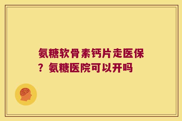 氨糖软骨素钙片走医保？氨糖医院可以开吗