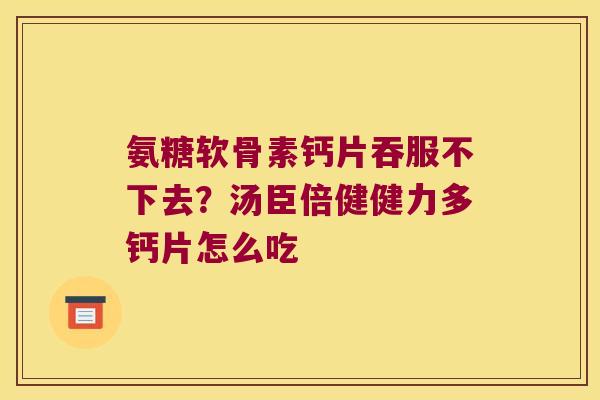 氨糖软骨素钙片吞服不下去?汤臣倍健健力多钙片怎么吃 氨糖软骨素钙片吞服不下去?汤臣倍健健力多钙片怎么吃