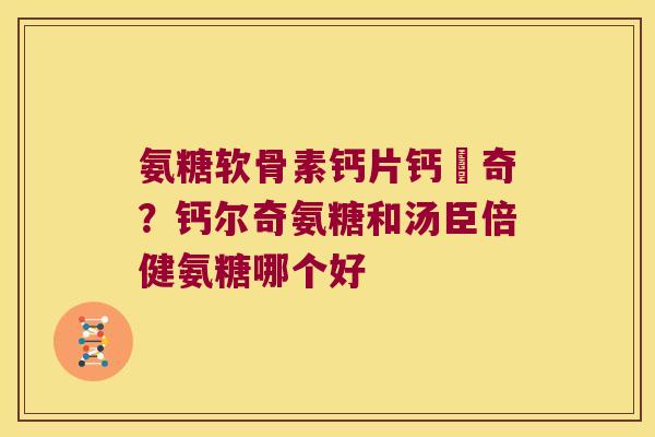 氨糖软骨素钙片钙尓奇？钙尔奇氨糖和汤臣倍健氨糖哪个好