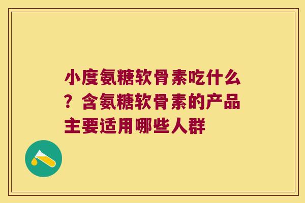 小度氨糖软骨素吃什么？含氨糖软骨素的产品主要适用哪些人群