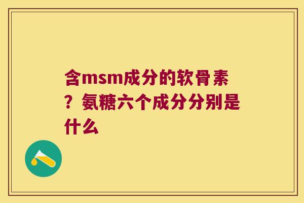 含msm成分的软骨素?氨糖六个成分分别是什么 含msm成分的软骨素?氨糖六个成分分别是什么