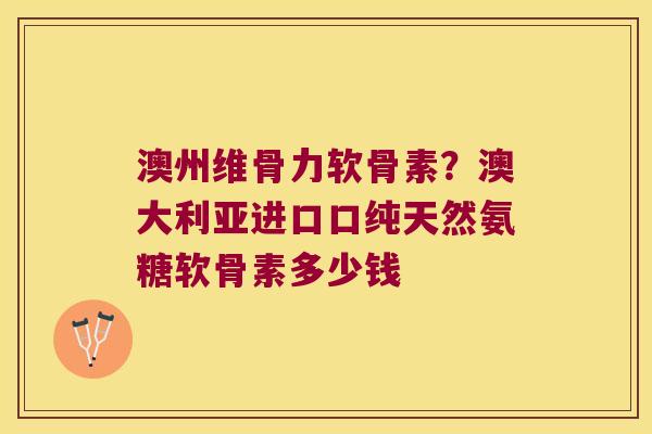 澳州维骨力软骨素?澳大利亚进口口纯天然氨糖软骨素多少钱 澳州维骨力软骨素?澳大利亚进口口纯天然氨糖软骨素多少钱