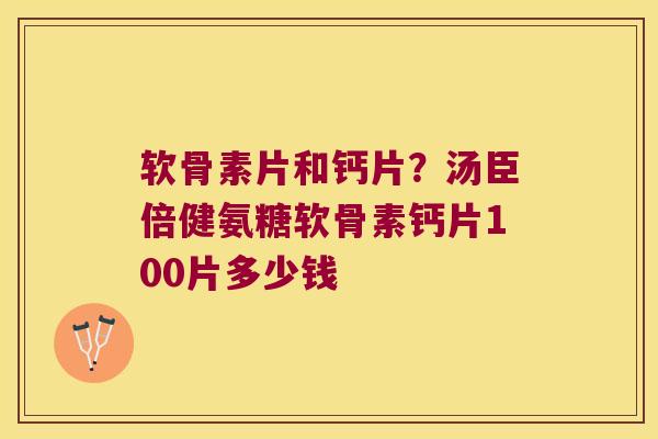 软骨素片和钙片?汤臣倍健氨糖软骨素钙片100片多少钱 软骨素片和钙片?汤臣倍健氨糖软骨素钙片100片多少钱