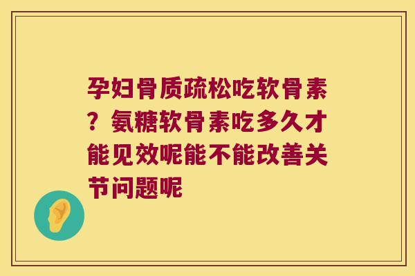 孕妇吃软骨素?氨糖软骨素吃多久才能见效呢能不能改善关节问题呢 孕妇吃软骨素?氨糖软骨素吃多久才能见效呢能不能改善关节问题呢