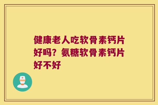 健康老人吃软骨素钙片好吗？氨糖软骨素钙片好不好