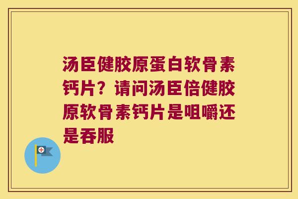 汤臣健胶原蛋白软骨素钙片?请问汤臣倍健胶原软骨素钙片是咀嚼还是吞服 汤臣健胶原蛋白软骨素钙片?请问汤臣倍健胶原软骨素钙片是咀嚼还是吞服