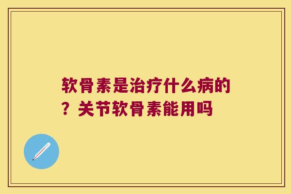 软骨素是什么的？关节软骨素能用吗