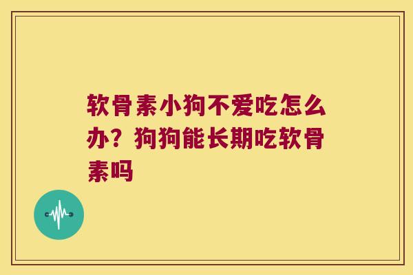 软骨素小狗不爱吃怎么办？狗狗能长期吃软骨素吗
