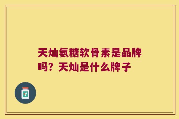 天灿氨糖软骨素是品牌吗?天灿是什么牌子 天灿氨糖软骨素是品牌吗?天灿是什么牌子