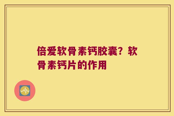 倍爱软骨素钙胶囊?软骨素钙片的作用 倍爱软骨素钙胶囊?软骨素钙片的作用