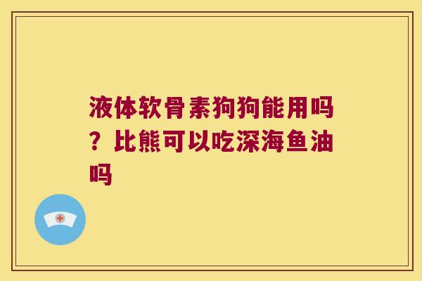 液体软骨素狗狗能用吗？比熊可以吃深海鱼油吗