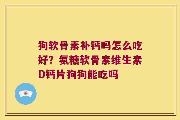 狗软骨素补钙吗怎么吃好？氨糖软骨素维生素D钙片狗狗能吃吗
