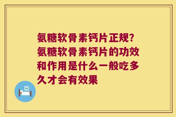 氨糖软骨素钙片正规？氨糖软骨素钙片的功效和作用是什么一般吃多久才会有效果