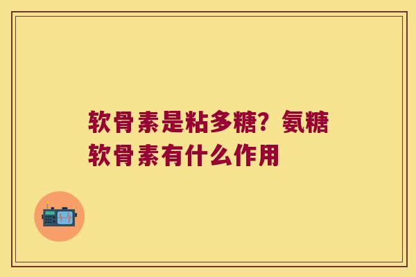 软骨素是粘多糖?氨糖软骨素有什么作用 软骨素是粘多糖?氨糖软骨素有什么作用