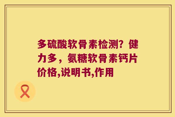 多硫酸软骨素检测?健力多,氨糖软骨素钙片价格,说明书,作用 多硫酸软骨素检测?健力多,氨糖软骨素钙片价格,说明书,作用