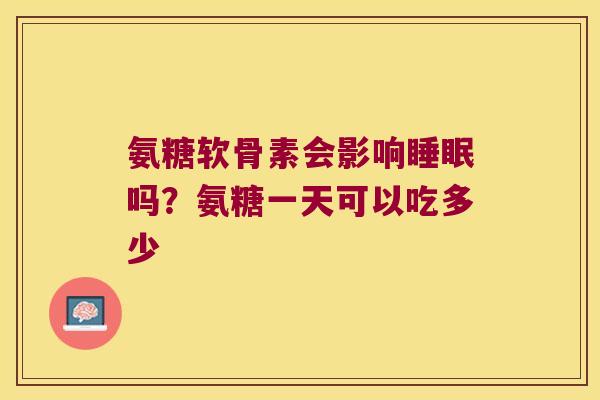 氨糖软骨素会影响吗？氨糖一天可以吃多少