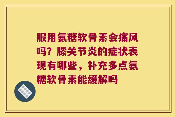 服用氨糖软骨素会吗?膝的症状表现有哪些,补充多点氨糖软骨素能缓解吗 服用氨糖软骨素会吗?膝的症状表现有哪些,补充多点氨糖软骨素能缓解吗