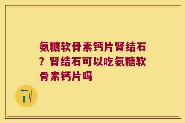 氨糖软骨素钙片结石?结石可以吃氨糖软骨素钙片吗 氨糖软骨素钙片结石?结石可以吃氨糖软骨素钙片吗