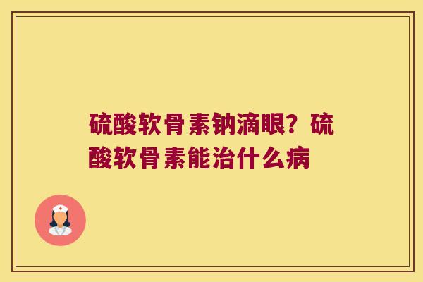 硫酸软骨素钠滴眼?硫酸软骨素能什么 硫酸软骨素钠滴眼?硫酸软骨素能什么